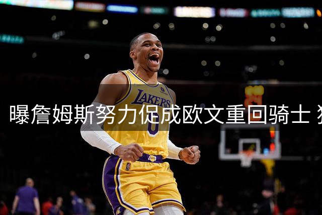 曝詹姆斯努力促成欧文重回骑士 独行侠根本没兴趣谈判